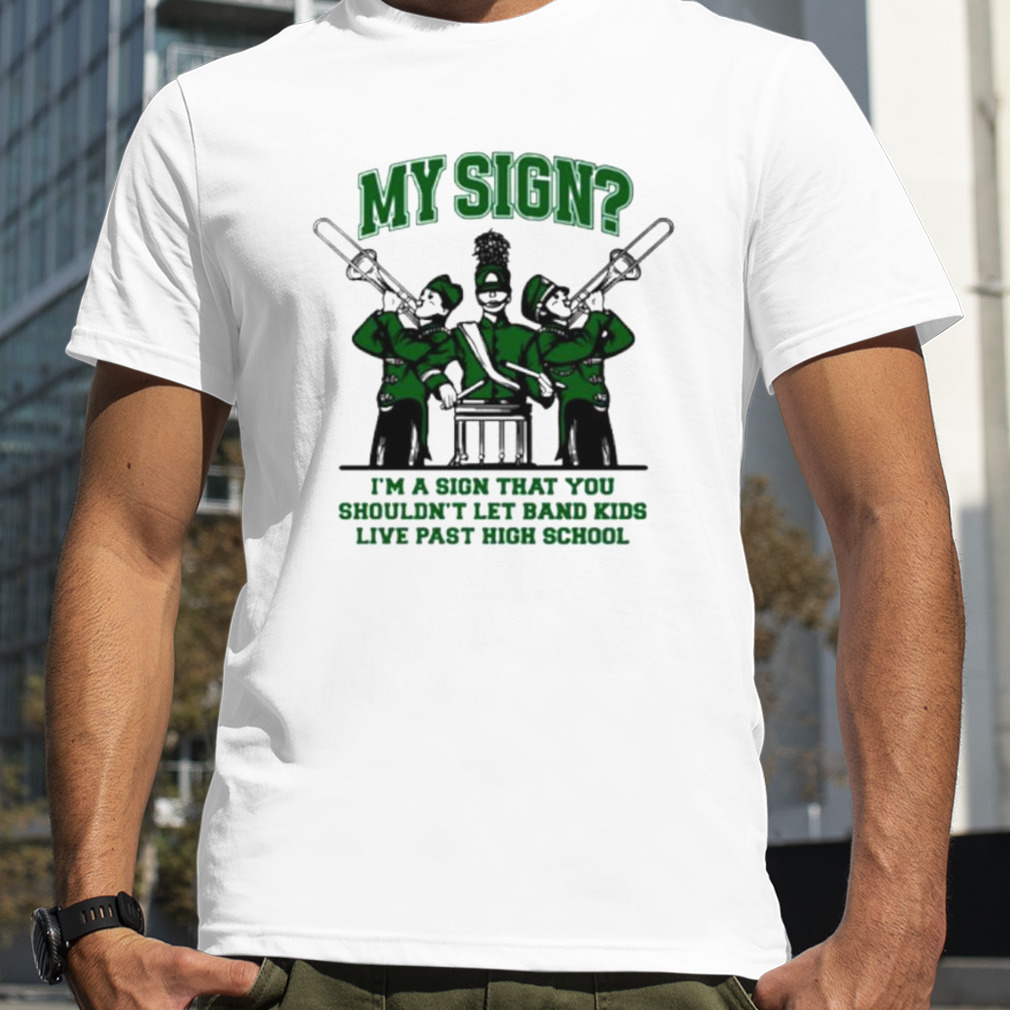 My sign I’m a sign that you shouldn’t let band kids live past hight school shirt