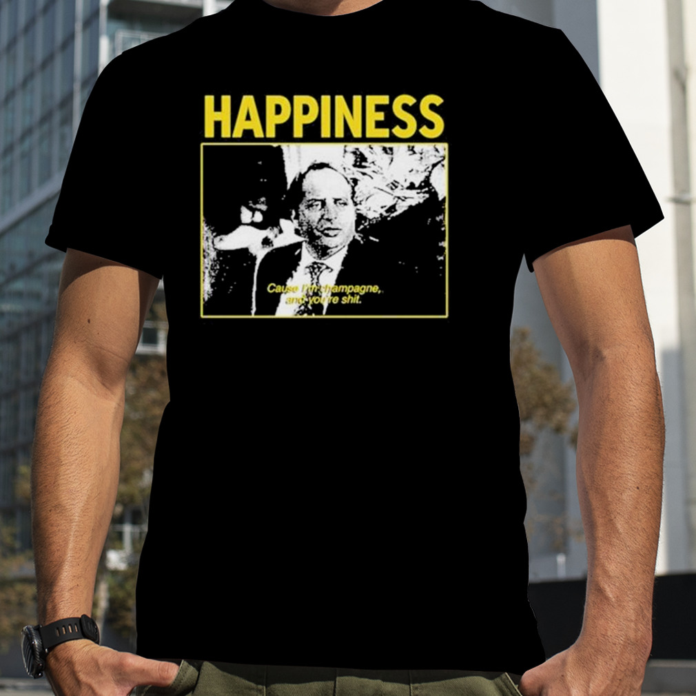 Happiness Cause I’m Champagne And You’re Shit Limited Shirt