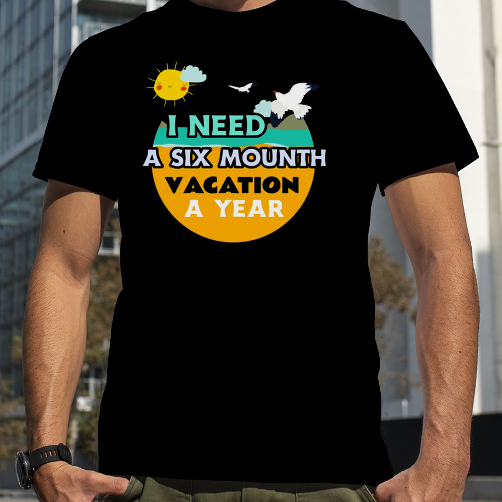 I Need A Six Month Vacation Twice A Year shirt