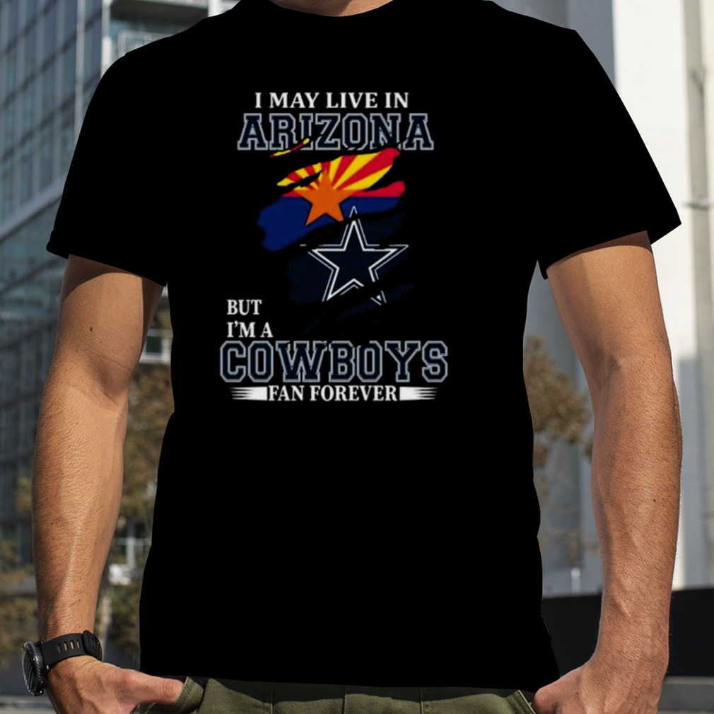 I May Live In Arizona But I’m A Dallas Cowboys Fan Forever 2023 Shirt