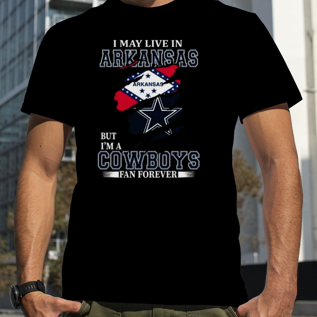 I May Live In Arkansas But I’m A Dallas Cowboys Fan Forever 2023 Shirt