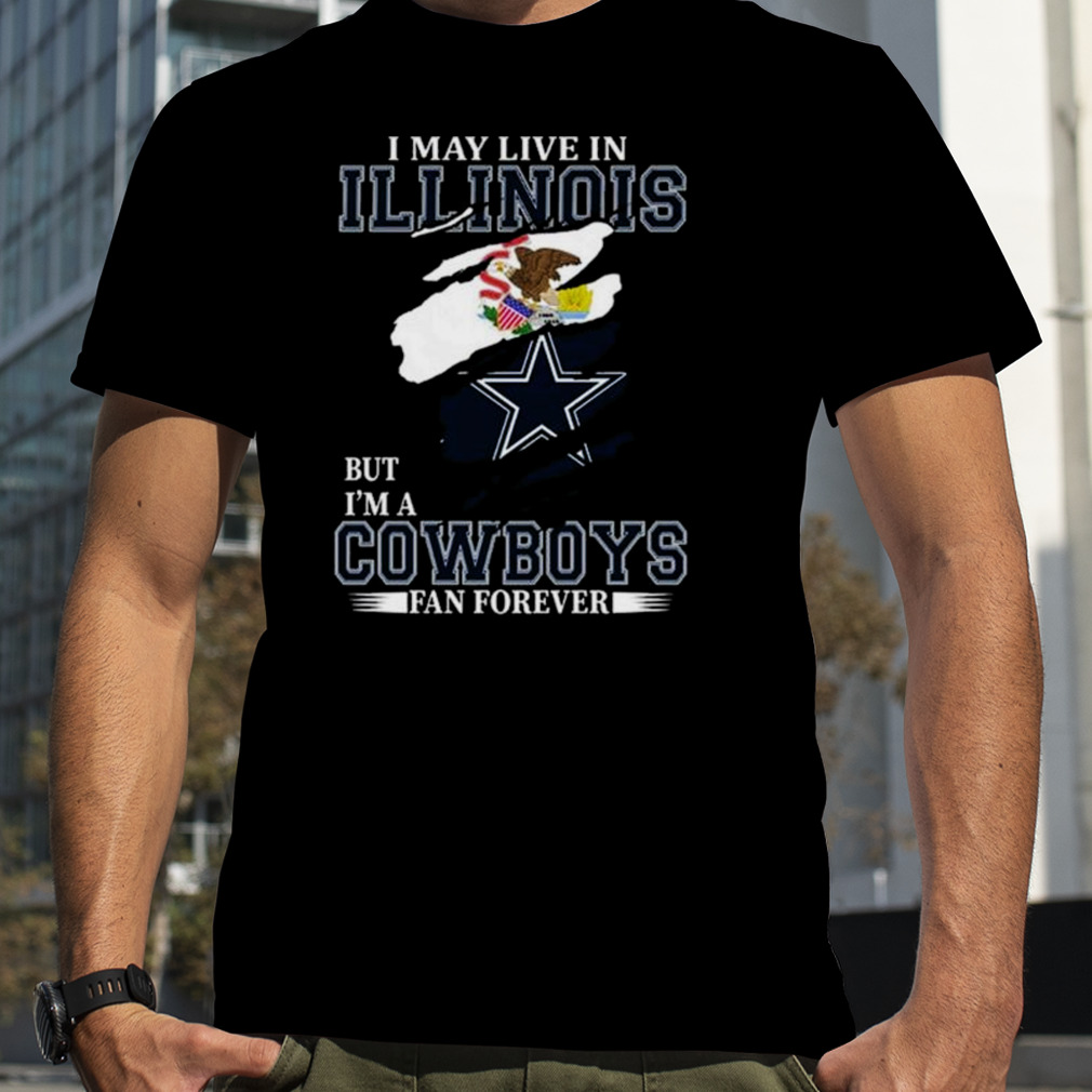 I May Live In Illinois But I’m A Dallas Cowboys Fan Forever 2023 Shirt