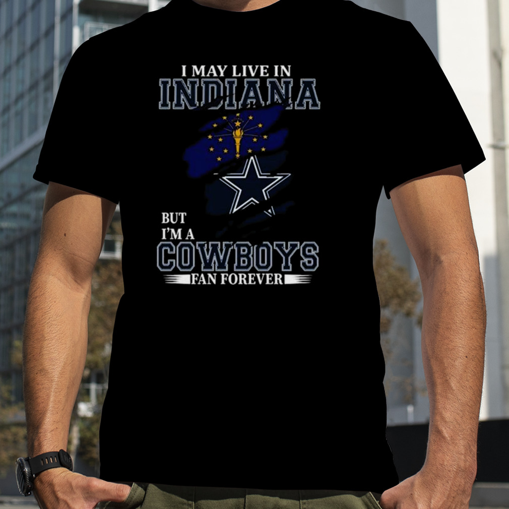 I May Live In Indiana But I’m A Dallas Cowboys Fan Forever 2023 Shirt