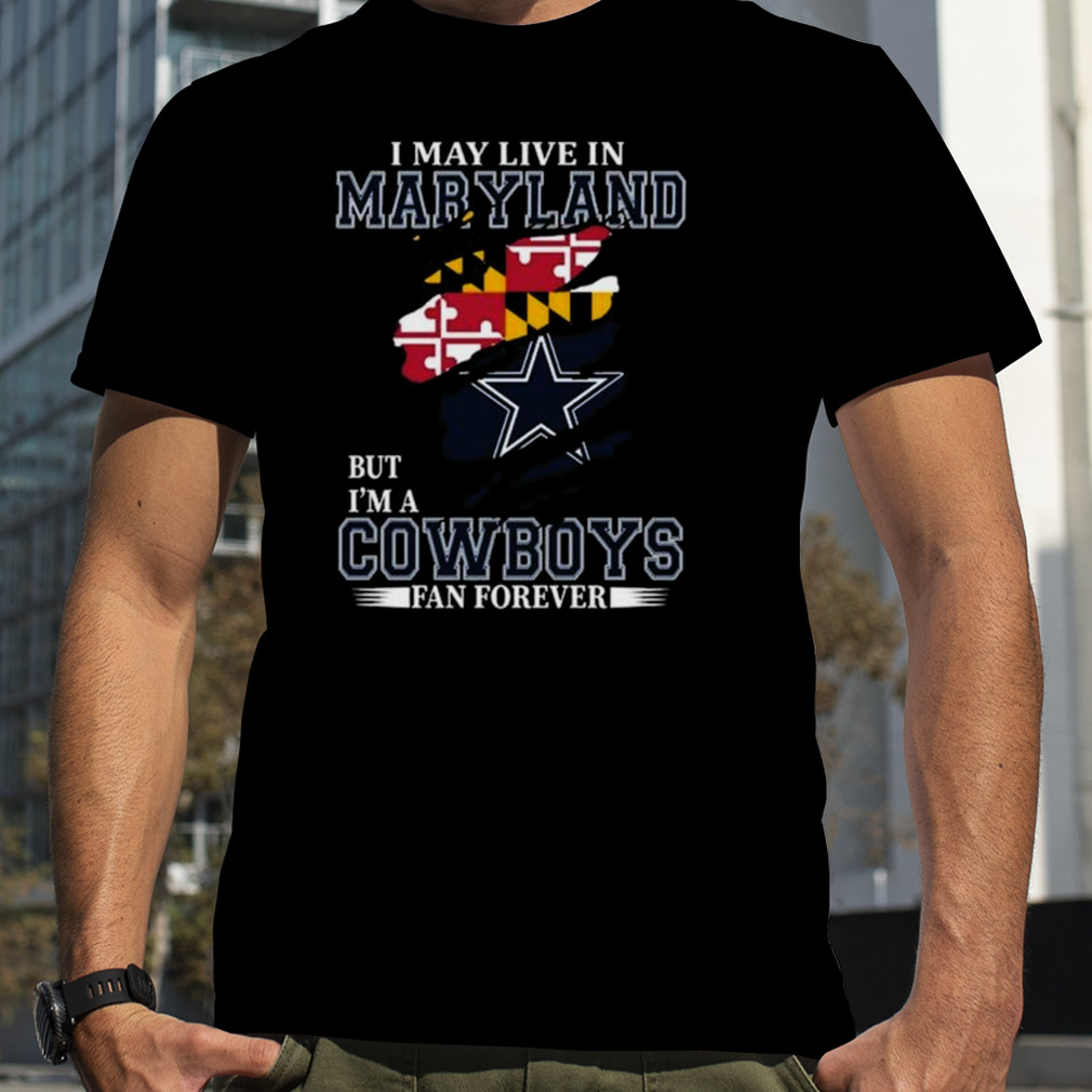 I May Live In Maryland But I’m A Dallas Cowboys Fan Forever 2023 Shirt