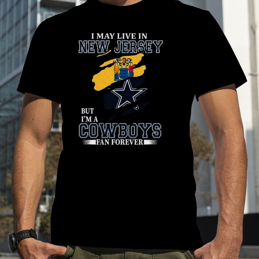 I May Live In New Jersey But I’m A Dallas Cowboys Fan Forever 2023 Shirt