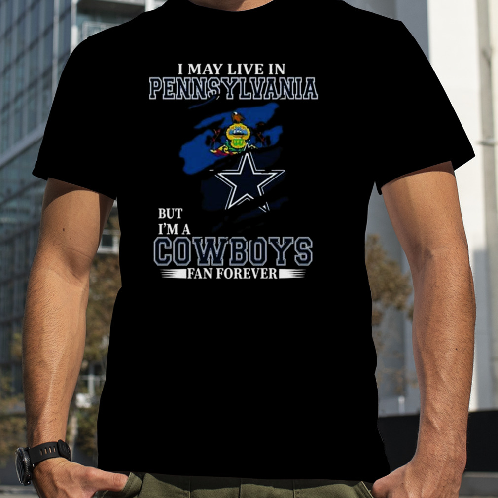 I May Live In Pennsylvania But I’m A Dallas Cowboys Fan Forever 2023 Shirt