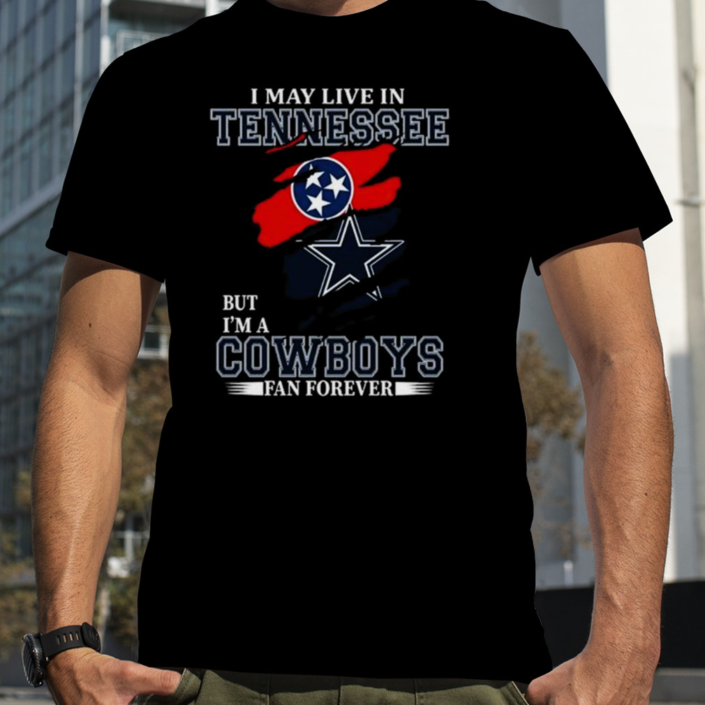 I May Live In Tennessee But I’m A Dallas Cowboys Fan Forever 2023 Shirt